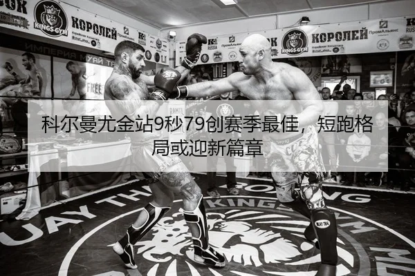 科尔曼尤金站9秒79创赛季最佳，短跑格局或迎新篇章