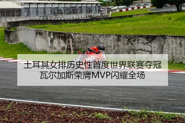 土耳其女排历史性首度世界联赛夺冠 瓦尔加斯荣膺MVP闪耀全场