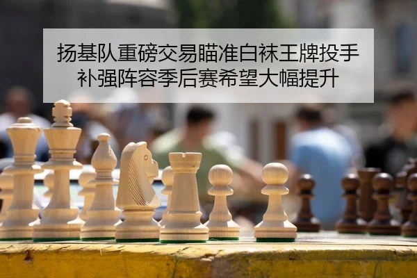 扬基队重磅交易瞄准白袜王牌投手 补强阵容季后赛希望大幅提升