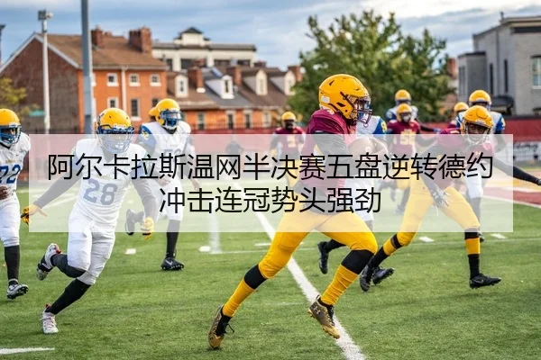 阿尔卡拉斯温网半决赛五盘逆转德约 冲击连冠势头强劲 | leyu